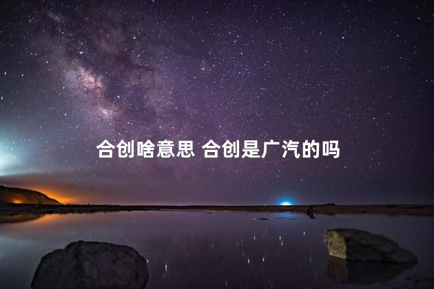 合创啥意思 合创是广汽的吗